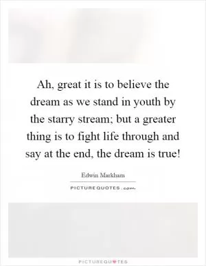 Ah, great it is to believe the dream as we stand in youth by the starry stream; but a greater thing is to fight life through and say at the end, the dream is true! Picture Quote #1