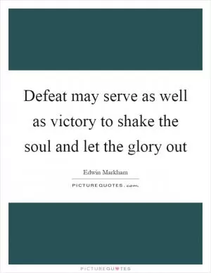 Defeat may serve as well as victory to shake the soul and let the glory out Picture Quote #1