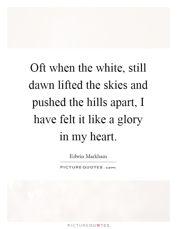 Oft when the white, still dawn lifted the skies and pushed the hills apart, I have felt it like a glory in my heart Picture Quote #1