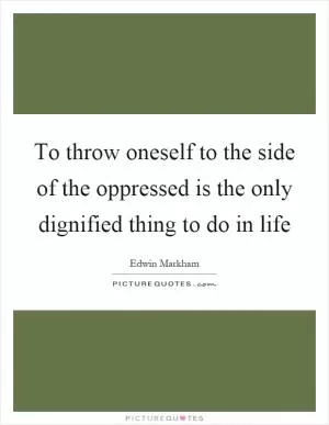 To throw oneself to the side of the oppressed is the only dignified thing to do in life Picture Quote #1