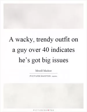 A wacky, trendy outfit on a guy over 40 indicates he’s got big issues Picture Quote #1