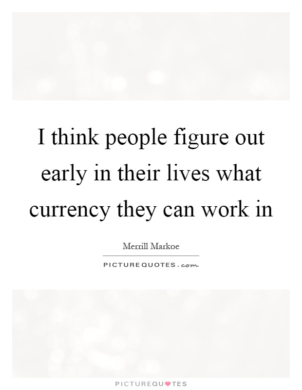 I think people figure out early in their lives what currency they can work in Picture Quote #1
