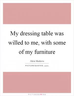 My dressing table was willed to me, with some of my furniture Picture Quote #1
