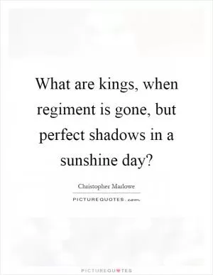 What are kings, when regiment is gone, but perfect shadows in a sunshine day? Picture Quote #1