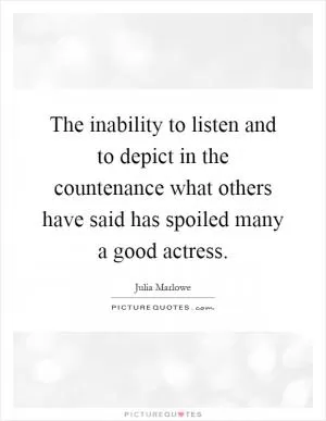 The inability to listen and to depict in the countenance what others have said has spoiled many a good actress Picture Quote #1