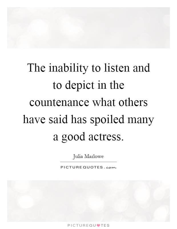The inability to listen and to depict in the countenance what others have said has spoiled many a good actress Picture Quote #1
