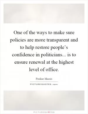 One of the ways to make sure policies are more transparent and to help restore people’s confidence in politicians... is to ensure renewal at the highest level of office Picture Quote #1