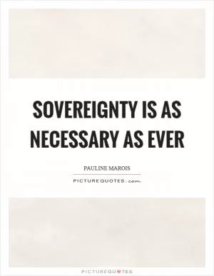 Sovereignty is as necessary as ever Picture Quote #1