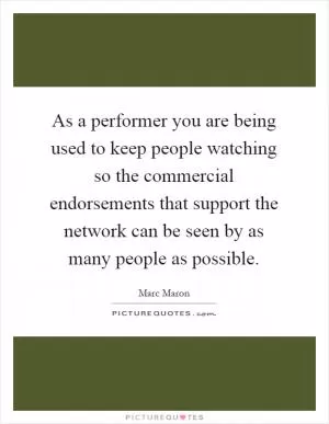 As a performer you are being used to keep people watching so the commercial endorsements that support the network can be seen by as many people as possible Picture Quote #1