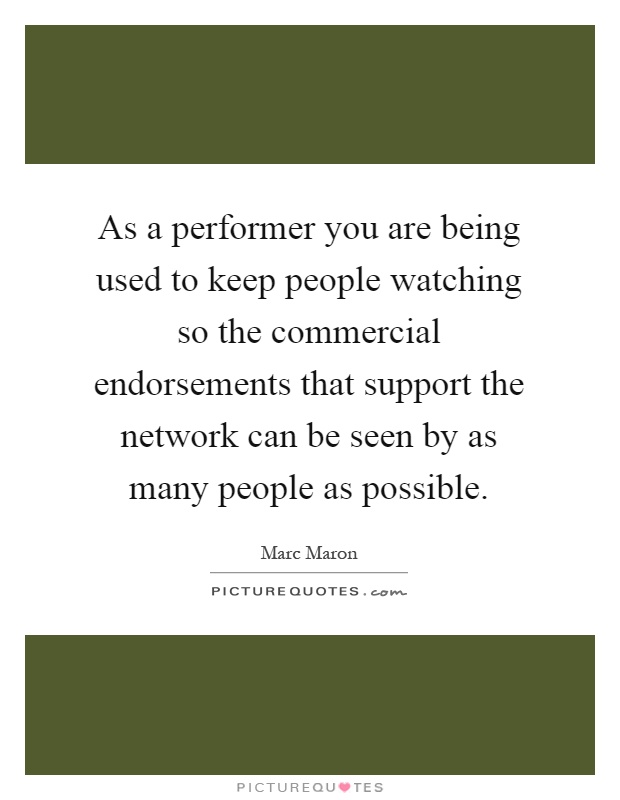 As a performer you are being used to keep people watching so the commercial endorsements that support the network can be seen by as many people as possible Picture Quote #1