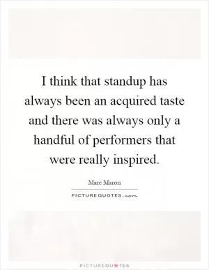 I think that standup has always been an acquired taste and there was always only a handful of performers that were really inspired Picture Quote #1