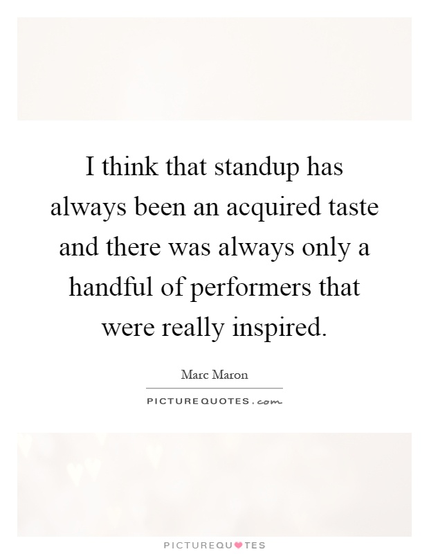 I think that standup has always been an acquired taste and there was always only a handful of performers that were really inspired Picture Quote #1