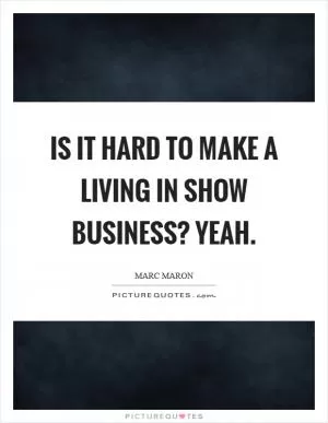 Is it hard to make a living in show business? Yeah Picture Quote #1