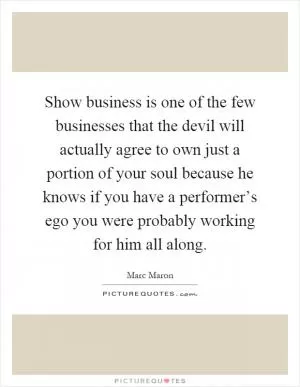 Show business is one of the few businesses that the devil will actually agree to own just a portion of your soul because he knows if you have a performer’s ego you were probably working for him all along Picture Quote #1