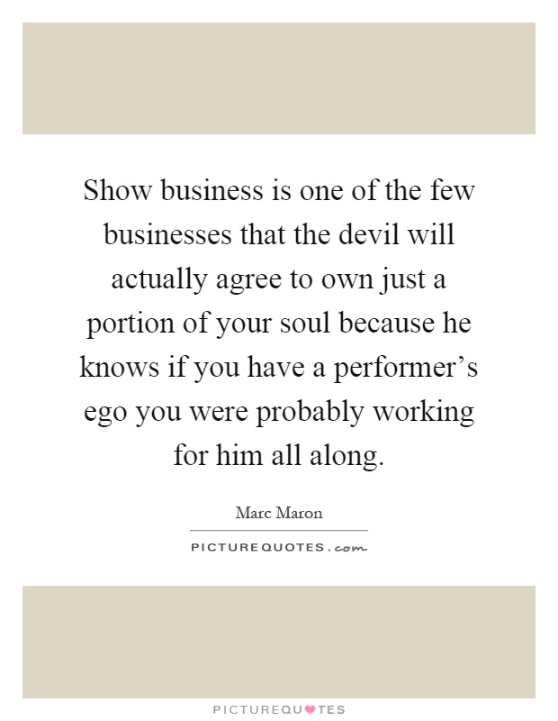 Show business is one of the few businesses that the devil will actually agree to own just a portion of your soul because he knows if you have a performer's ego you were probably working for him all along Picture Quote #1
