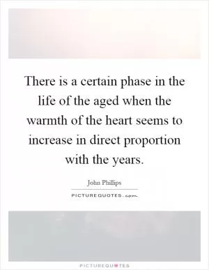 There is a certain phase in the life of the aged when the warmth of the heart seems to increase in direct proportion with the years Picture Quote #1