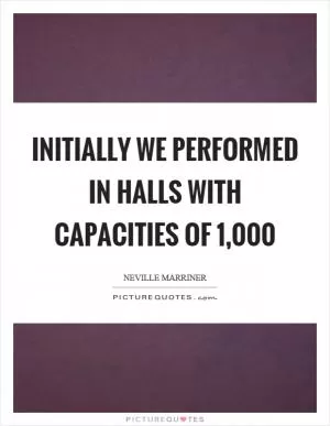 Initially we performed in halls with capacities of 1,000 Picture Quote #1