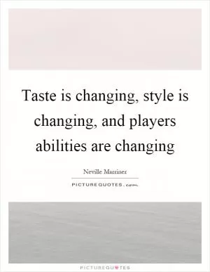 Taste is changing, style is changing, and players abilities are changing Picture Quote #1