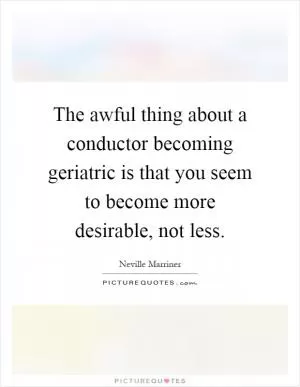 The awful thing about a conductor becoming geriatric is that you seem to become more desirable, not less Picture Quote #1
