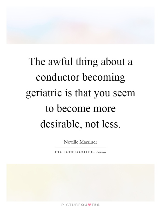 The awful thing about a conductor becoming geriatric is that you seem to become more desirable, not less Picture Quote #1