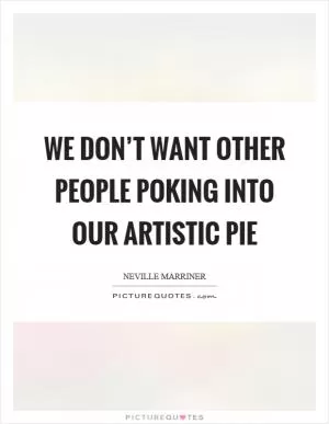 We don’t want other people poking into our artistic pie Picture Quote #1