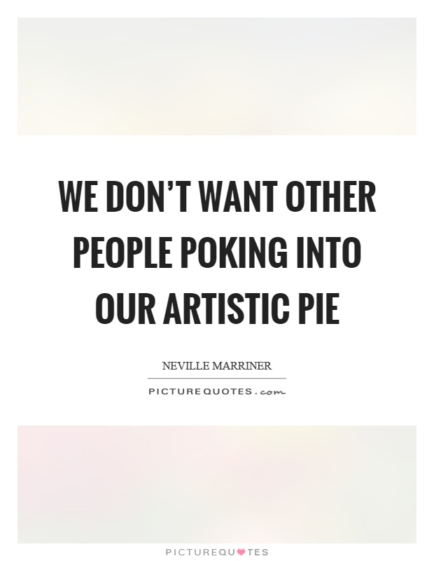 We don't want other people poking into our artistic pie Picture Quote #1