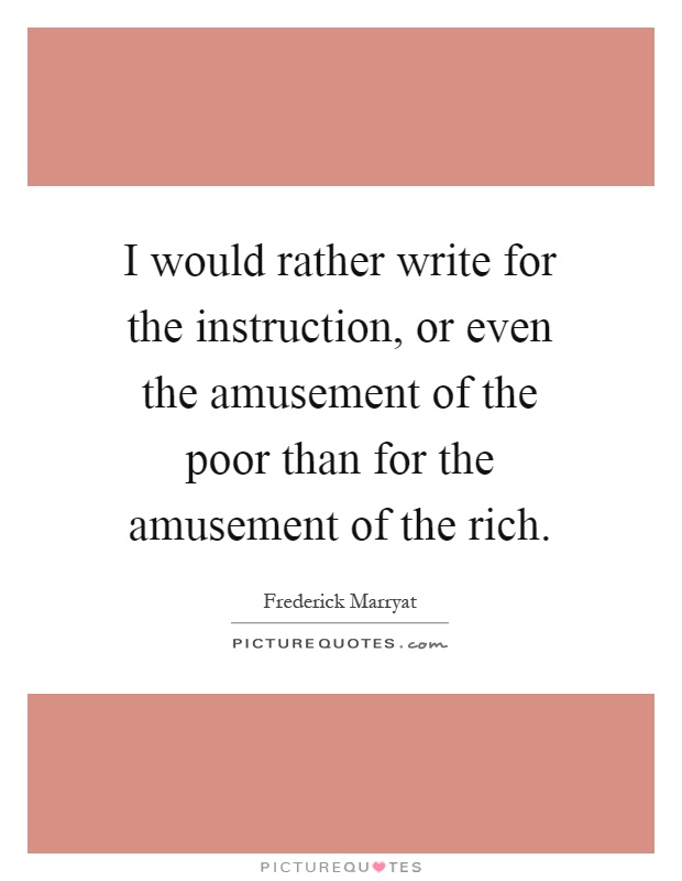 I would rather write for the instruction, or even the amusement of the poor than for the amusement of the rich Picture Quote #1