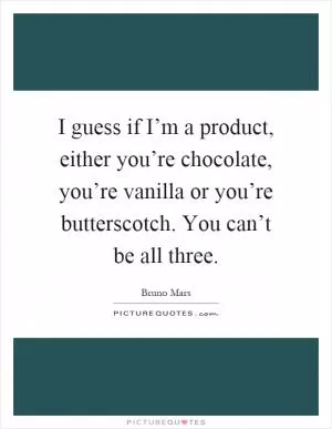 I guess if I’m a product, either you’re chocolate, you’re vanilla or you’re butterscotch. You can’t be all three Picture Quote #1