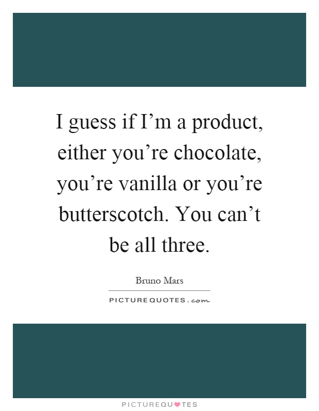 I guess if I'm a product, either you're chocolate, you're vanilla or you're butterscotch. You can't be all three Picture Quote #1