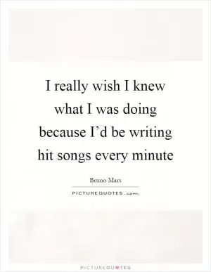 I really wish I knew what I was doing because I’d be writing hit songs every minute Picture Quote #1