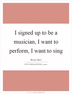 I signed up to be a musician, I want to perform, I want to sing Picture Quote #1
