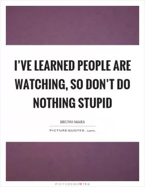 I’ve learned people are watching, so don’t do nothing stupid Picture Quote #1