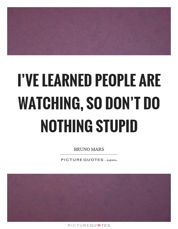 I've learned people are watching, so don't do nothing stupid Picture Quote #1