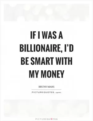 If I was a billionaire, I’d be smart with my money Picture Quote #1