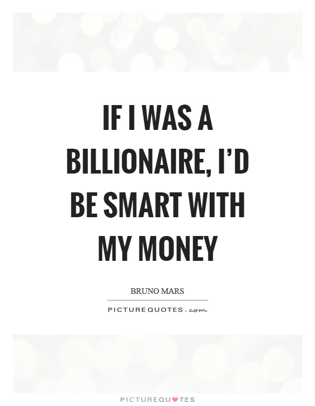If I was a billionaire, I'd be smart with my money Picture Quote #1