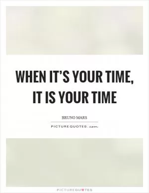 When it’s your time, it is your time Picture Quote #1