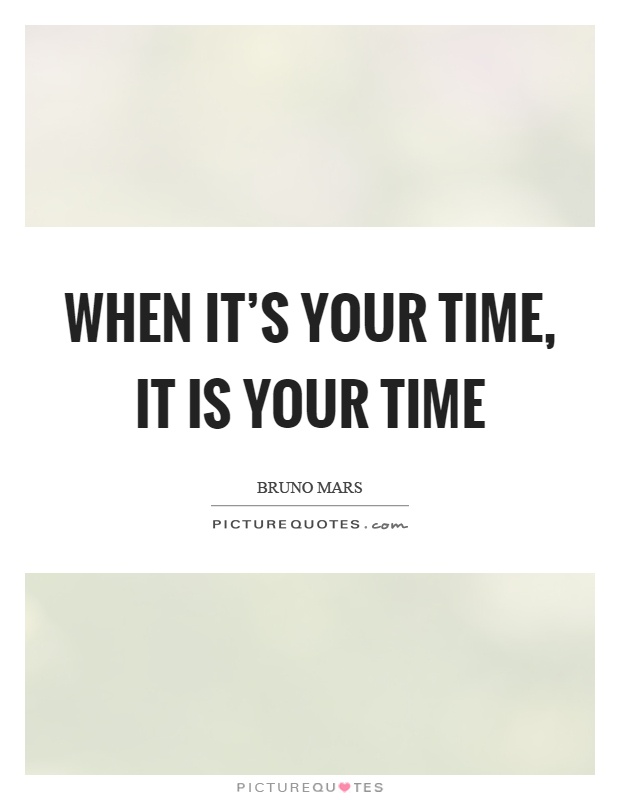 When it's your time, it is your time Picture Quote #1