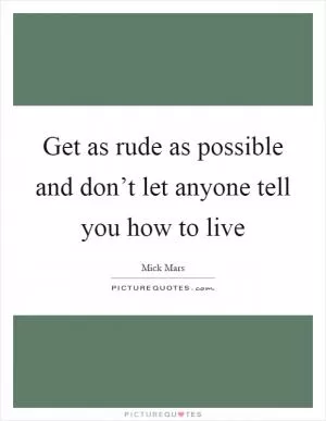 Get as rude as possible and don’t let anyone tell you how to live Picture Quote #1