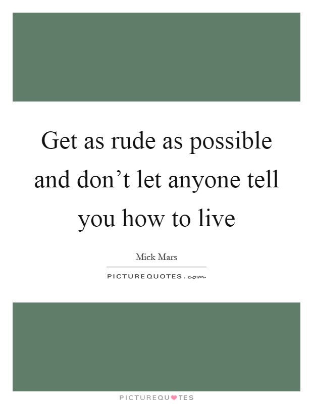 Get as rude as possible and don't let anyone tell you how to live Picture Quote #1