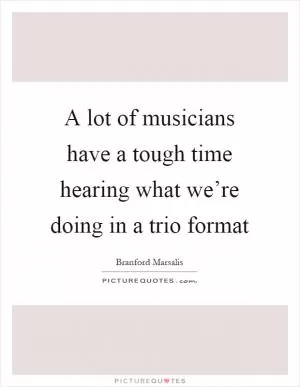 A lot of musicians have a tough time hearing what we’re doing in a trio format Picture Quote #1