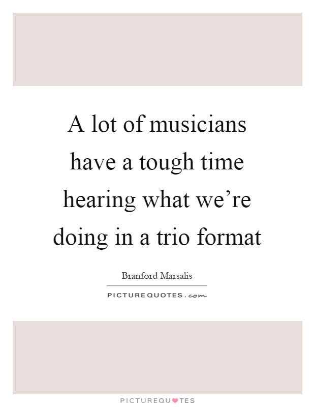 A lot of musicians have a tough time hearing what we're doing in a trio format Picture Quote #1
