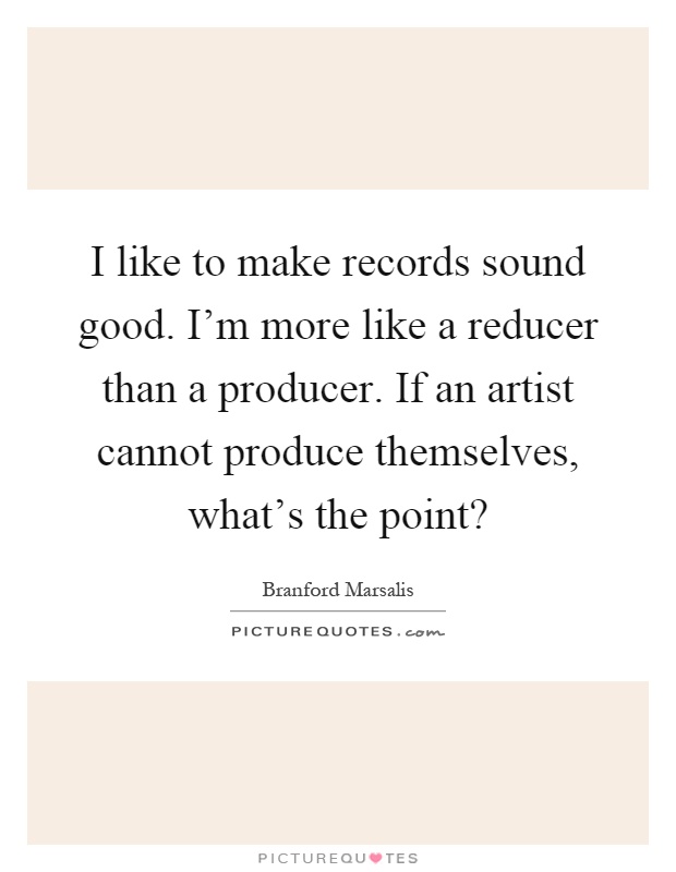 I like to make records sound good. I'm more like a reducer than a producer. If an artist cannot produce themselves, what's the point? Picture Quote #1