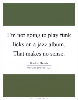 I’m not going to play funk licks on a jazz album. That makes no sense Picture Quote #1