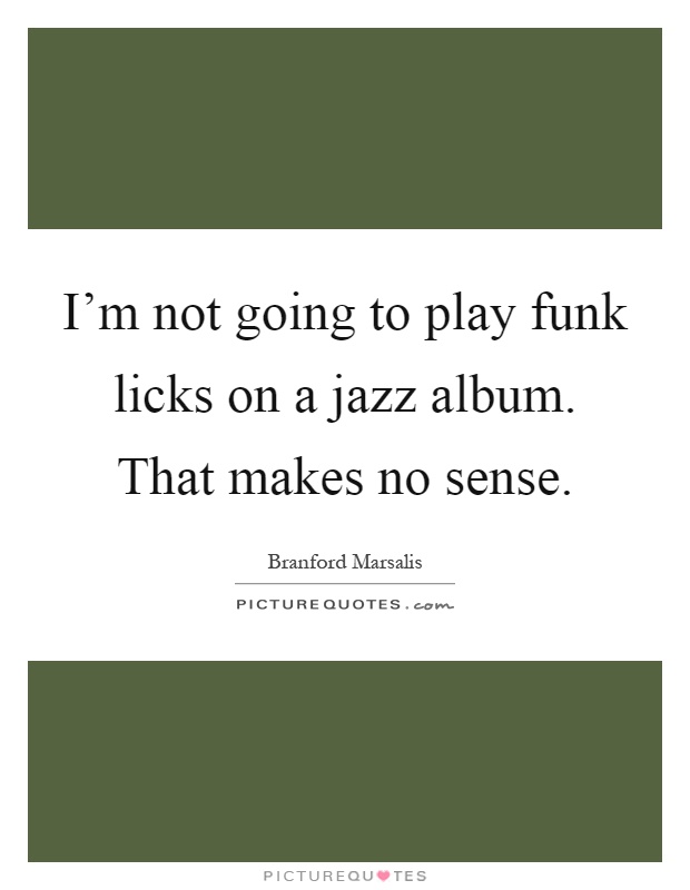 I'm not going to play funk licks on a jazz album. That makes no sense Picture Quote #1
