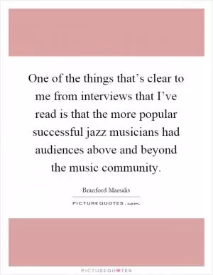 One of the things that’s clear to me from interviews that I’ve read is that the more popular successful jazz musicians had audiences above and beyond the music community Picture Quote #1