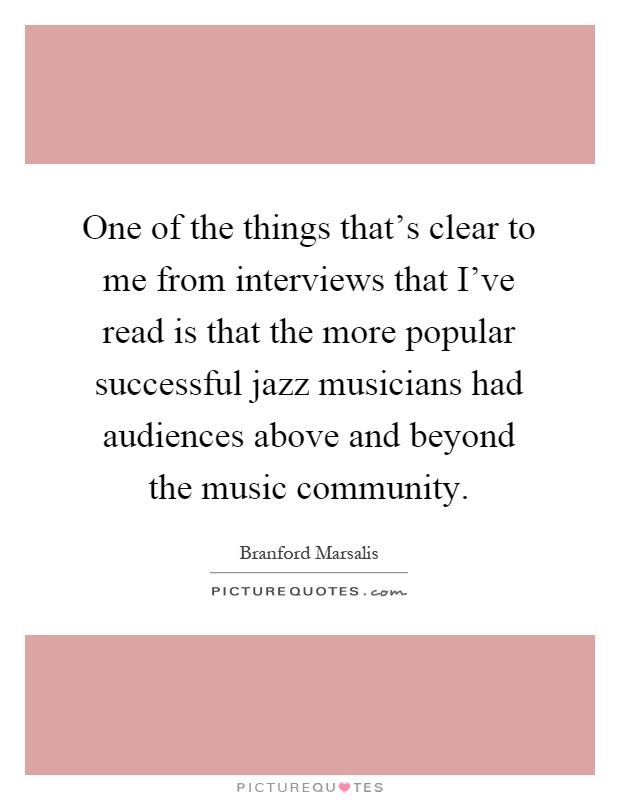 One of the things that's clear to me from interviews that I've read is that the more popular successful jazz musicians had audiences above and beyond the music community Picture Quote #1