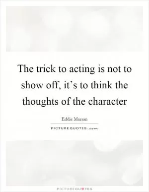 The trick to acting is not to show off, it’s to think the thoughts of the character Picture Quote #1