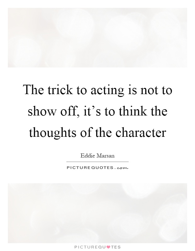 The trick to acting is not to show off, it's to think the thoughts of the character Picture Quote #1