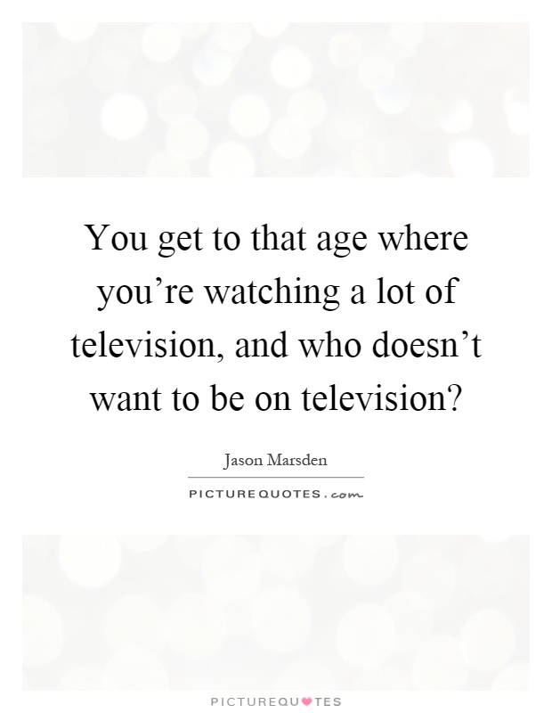 You get to that age where you're watching a lot of television, and who doesn't want to be on television? Picture Quote #1
