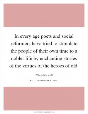 In every age poets and social reformers have tried to stimulate the people of their own time to a nobler life by enchanting stories of the virtues of the heroes of old Picture Quote #1